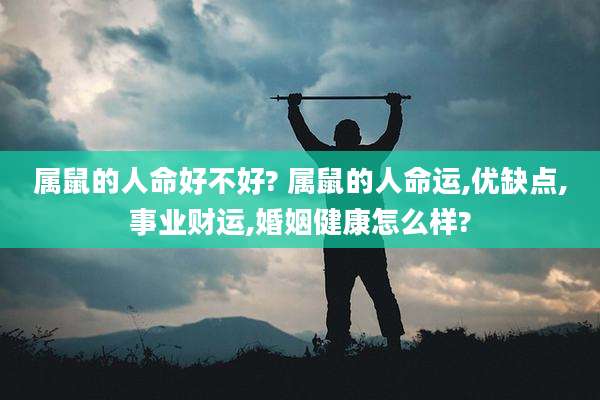 属鼠的人命好不好? 属鼠的人命运,优缺点,事业财运,婚姻健康怎么样?