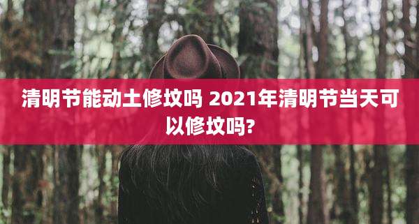 清明节能动土修坟吗 2021年清明节当天可以修坟吗?
