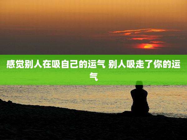 感觉别人在吸自己的运气 别人吸走了你的运气