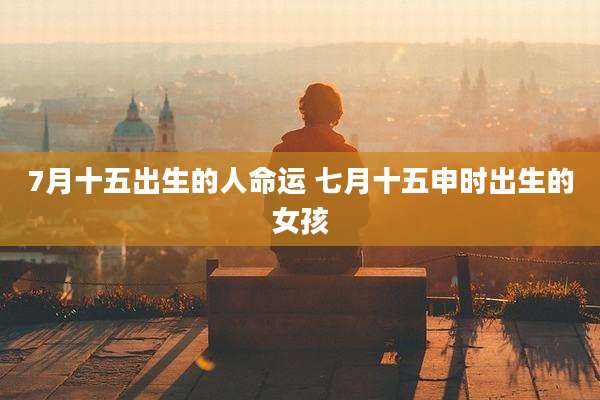 7月十五出生的人命运 七月十五申时出生的女孩