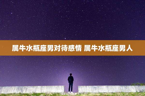 属牛水瓶座男对待感情 属牛水瓶座男人
