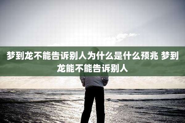 梦到龙不能告诉别人为什么是什么预兆 梦到龙能不能告诉别人