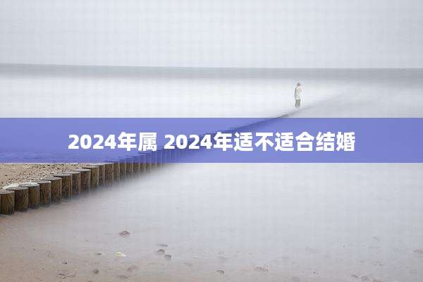 2024年属 2024年适不适合结婚