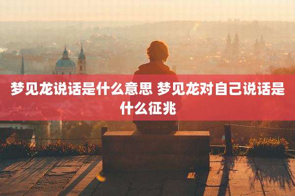 梦见龙说话是什么意思 梦见龙对自己说话是什么征兆