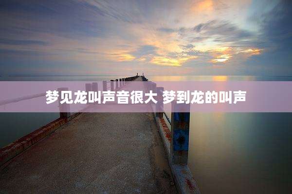 梦见龙叫声音很大 梦到龙的叫声