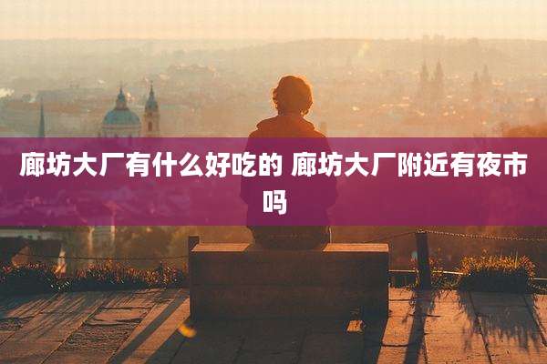 廊坊大厂有什么好吃的 廊坊大厂附近有夜市吗