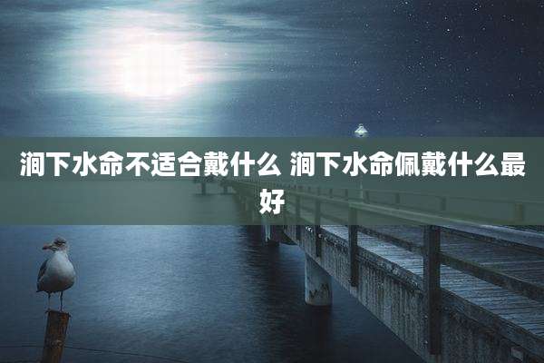 涧下水命不适合戴什么 涧下水命佩戴什么最好
