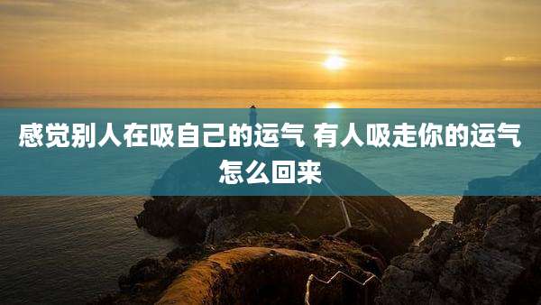 感觉别人在吸自己的运气 有人吸走你的运气怎么回来