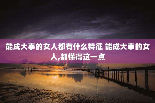能成大事的女人都有什么特征 能成大事的女人,都懂得这一点