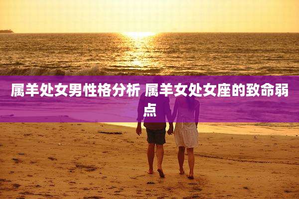 属羊处女男性格分析 属羊女处女座的致命弱点