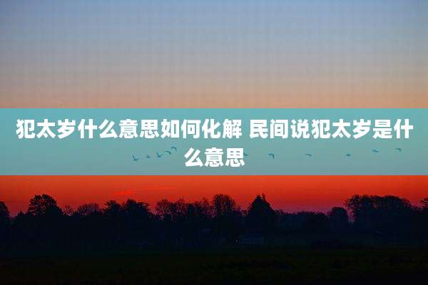 犯太岁什么意思如何化解 民间说犯太岁是什么意思