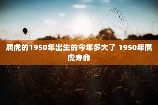 属虎的1950年出生的今年多大了 1950年属虎寿命