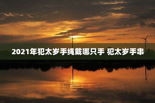 2021年犯太岁手绳戴哪只手 犯太岁手串