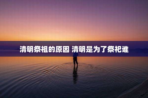 清明祭祖的原因 清明是为了祭祀谁