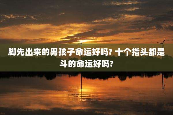 脚先出来的男孩子命运好吗? 十个指头都是斗的命运好吗?