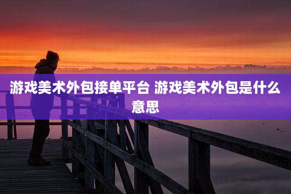 游戏美术外包接单平台 游戏美术外包是什么意思