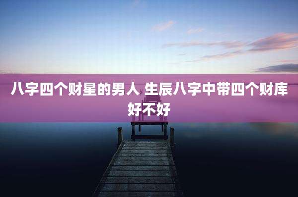 八字四个财星的男人 生辰八字中带四个财库好不好