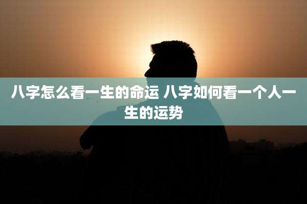 八字怎么看一生的命运 八字如何看一个人一生的运势