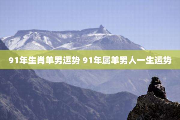 91年生肖羊男运势 91年属羊男人一生运势