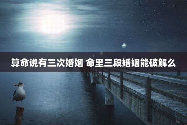 算命说有三次婚姻 命里三段婚姻能破解么