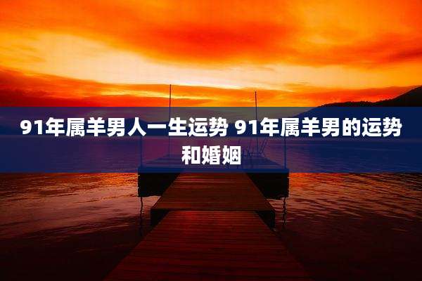 91年属羊男人一生运势 91年属羊男的运势和婚姻