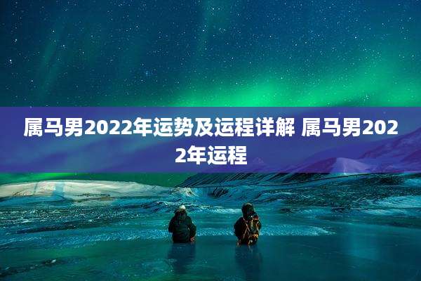 属马男2022年运势及运程详解 属马男2022年运程