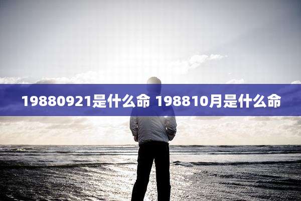 19880921是什么命 198810月是什么命