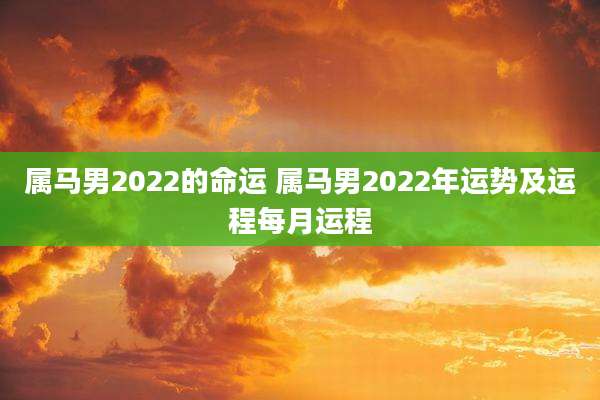 属马男2022的命运 属马男2022年运势及运程每月运程