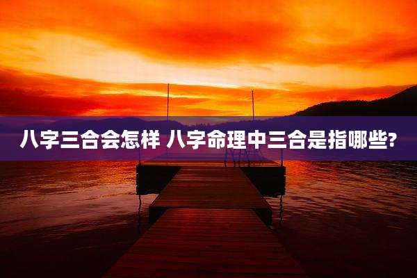 八字三合会怎样 八字命理中三合是指哪些?