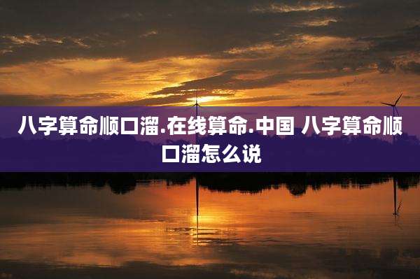 八字算命顺口溜.在线算命.中国 八字算命顺口溜怎么说