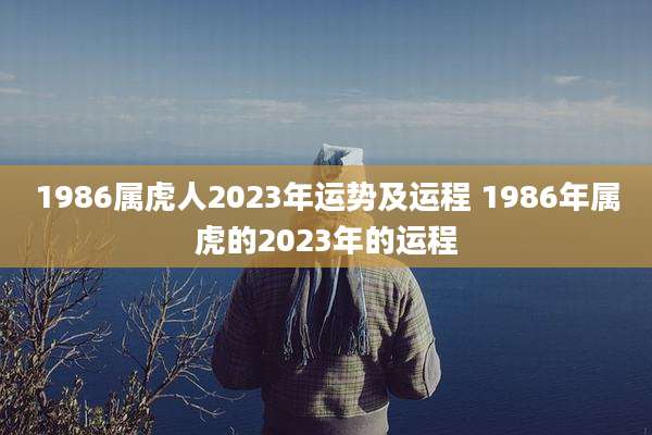 1986属虎人2023年运势及运程 1986年属虎的2023年的运程