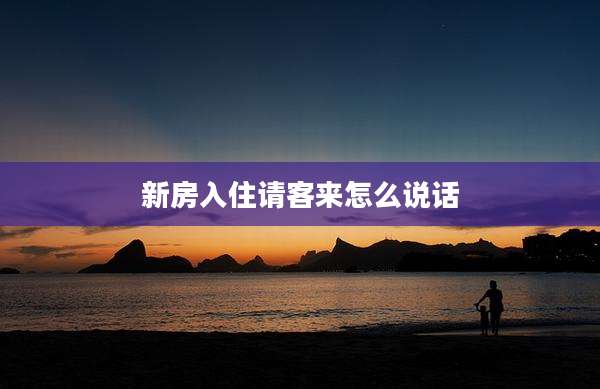 新房入住请客来怎么说话