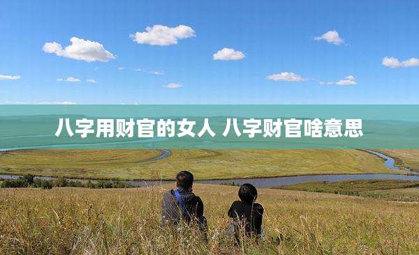 八字用财官的女人 八字财官啥意思