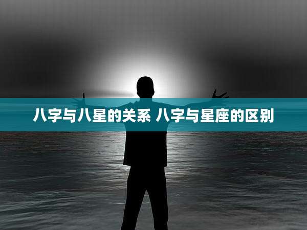 八字与八星的关系 八字与星座的区别