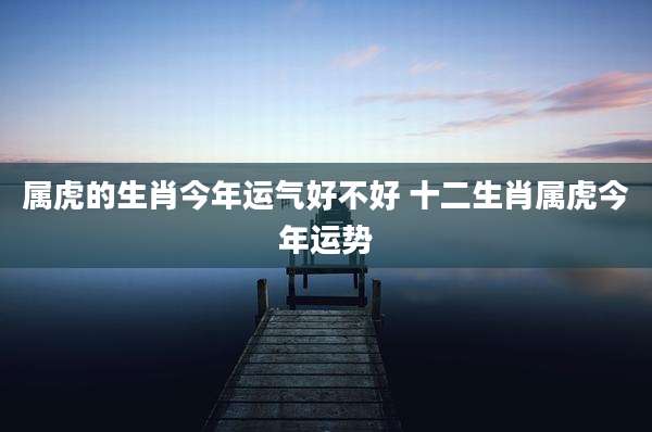 属虎的生肖今年运气好不好 十二生肖属虎今年运势