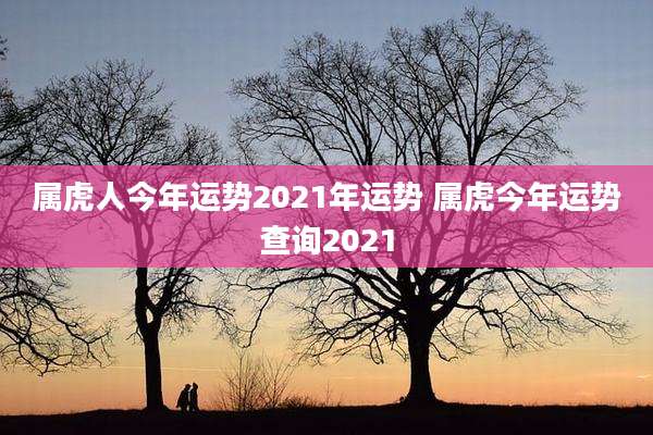 属虎人今年运势2021年运势 属虎今年运势查询2021