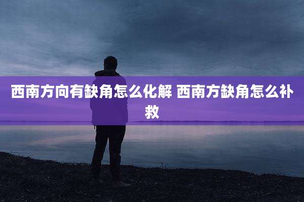 西南方向有缺角怎么化解 西南方缺角怎么补救