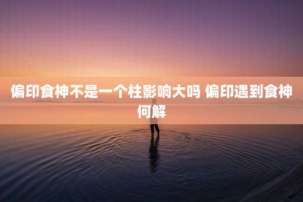 偏印食神不是一个柱影响大吗 偏印遇到食神何解