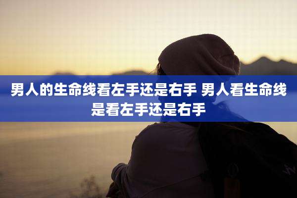 男人的生命线看左手还是右手 男人看生命线是看左手还是右手