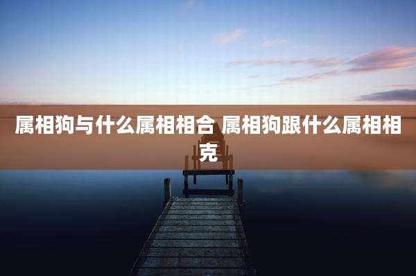 属相狗与什么属相相合 属相狗跟什么属相相克