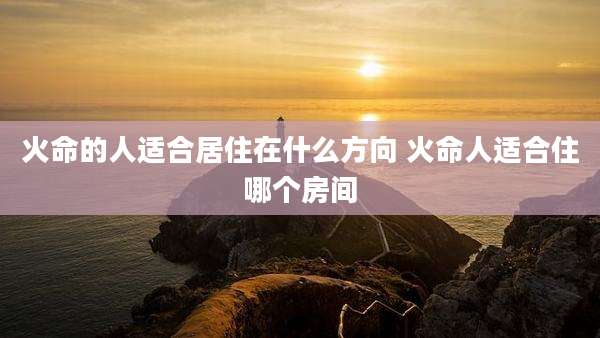 火命的人适合居住在什么方向 火命人适合住哪个房间
