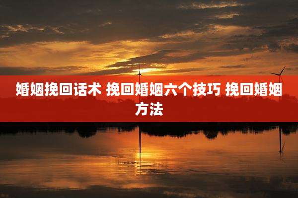 婚姻挽回话术 挽回婚姻六个技巧 挽回婚姻方法