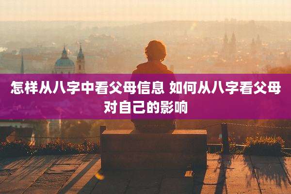 怎样从八字中看父母信息 如何从八字看父母对自己的影响