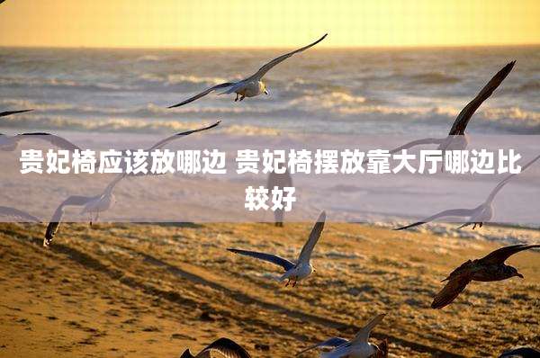 贵妃椅应该放哪边 贵妃椅摆放靠大厅哪边比较好