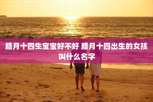 腊月十四生宝宝好不好 腊月十四出生的女孩叫什么名字