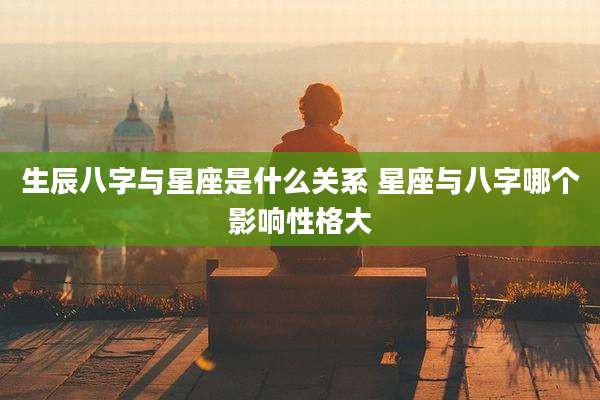 生辰八字与星座是什么关系 星座与八字哪个影响性格大