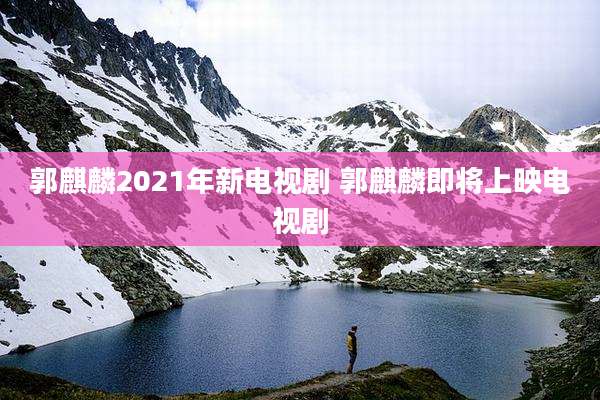 郭麒麟2021年新电视剧 郭麒麟即将上映电视剧