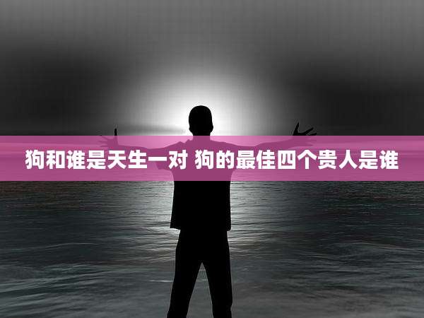 狗和谁是天生一对 狗的最佳四个贵人是谁