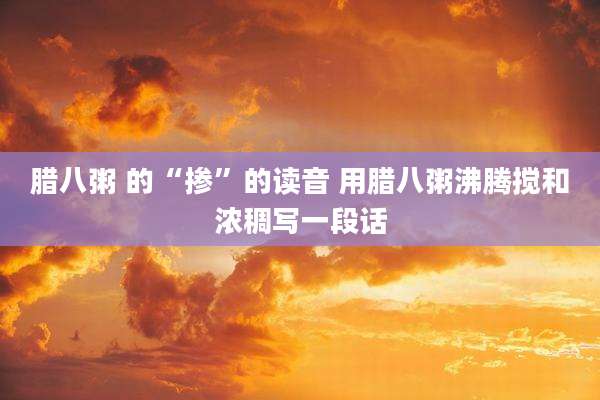 腊八粥 的“掺”的读音 用腊八粥沸腾搅和浓稠写一段话