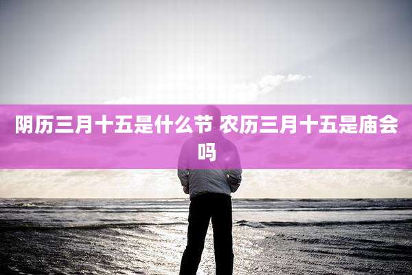 阴历三月十五是什么节 农历三月十五是庙会吗